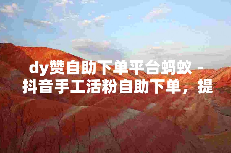 dy赞自助下单平台蚂蚁 - 抖音手工活粉自助下单，提供便捷的服务。