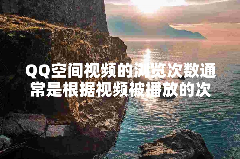 QQ空间视频的浏览次数通常是根据视频被播放的次数来计算的，每次视频被成功加载并播放一段时间，就会被计为一次浏览。