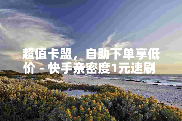 超值卡盟，自助下单享低价 - 快手亲密度1元速刷 - 全天候服务商城
