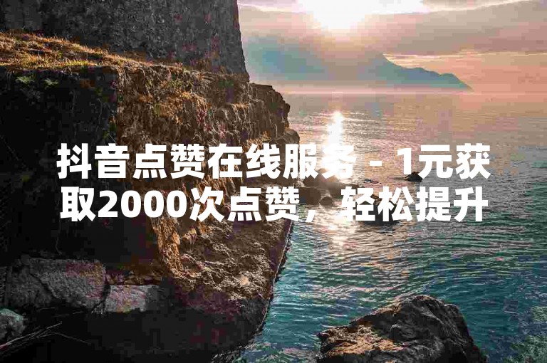 抖音点赞在线服务 - 1元获取2000次点赞，轻松提升人气。