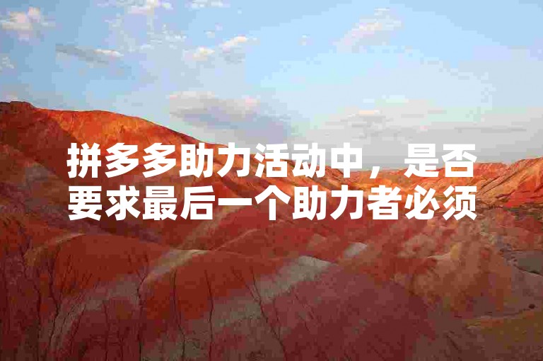 拼多多助力活动中，是否要求最后一个助力者必须是新用户呢？多多砍价