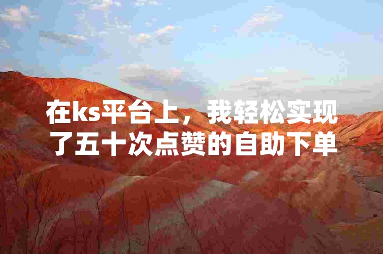 在ks平台上，我轻松实现了五十次点赞的自助下单，而这一切都得益于dy全网最稳定且价格最低的自助服务。