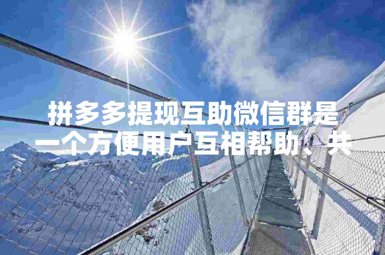 拼多多提现互助微信群是一个方便用户互相帮助、共同完成提现任务的社交群组。