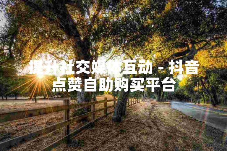 提升社交媒体互动 - 抖音点赞自助购买平台
