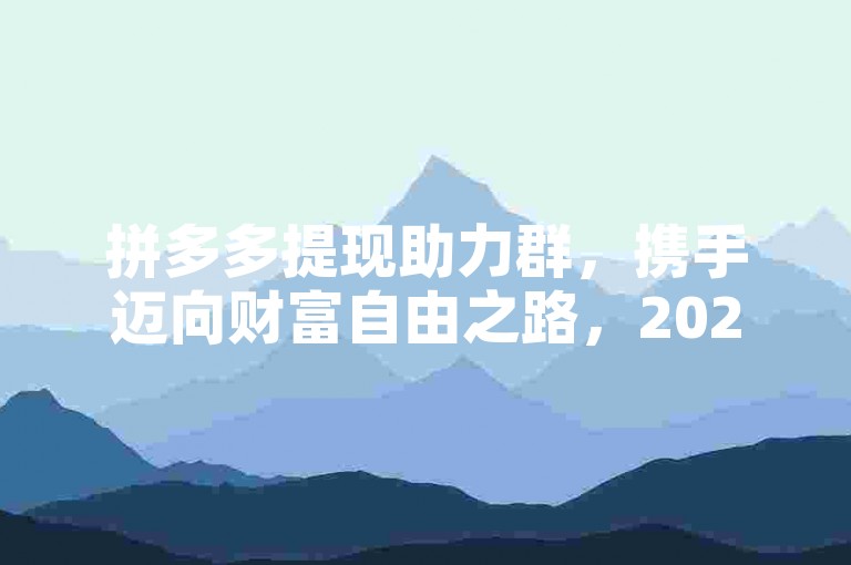 拼多多提现助力群，携手迈向财富自由之路，2025共铸辉煌未来。