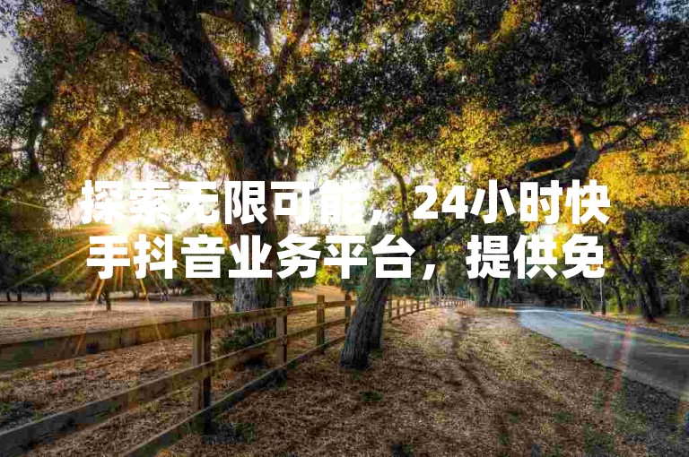 探索无限可能，24小时快手抖音业务平台，提供免费下单服务 - 空间自助下单业务速度领先，低价VIP会员货源网站全新上线！