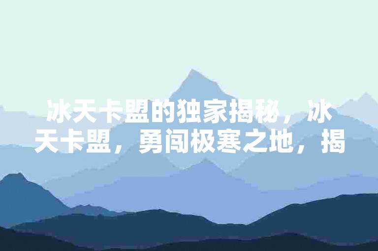 冰天卡盟的独家揭秘，冰天卡盟，勇闯极寒之地，揭开未知世界的神秘面纱！2025必学。
