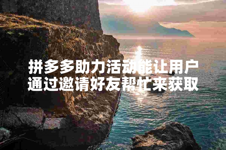 拼多多助力活动能让用户通过邀请好友帮忙来获取更多优惠或免单机会。