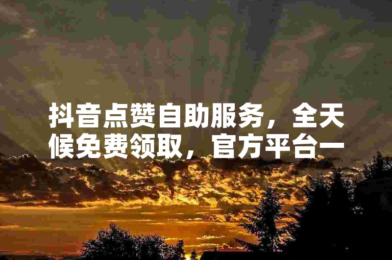 抖音点赞自助服务，全天候免费领取，官方平台一键操作。