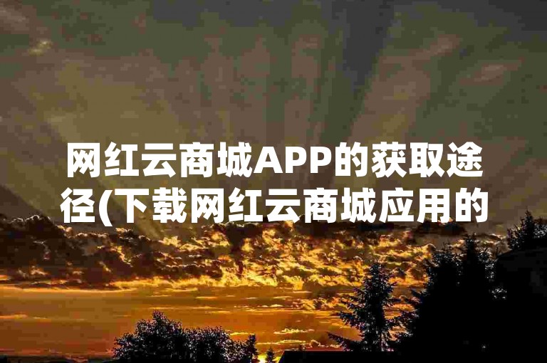 网红云商城APP的获取途径(下载网红云商城应用的方法)。