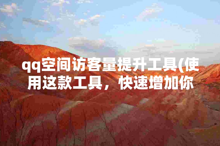 qq空间访客量提升工具(使用这款工具，快速增加你的QQ空间访客数量)
