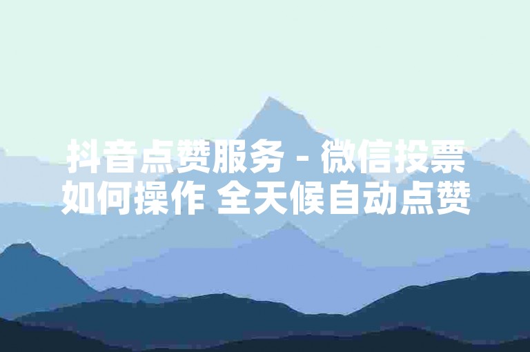 抖音点赞服务 - 微信投票如何操作 全天候自动点赞平台优惠 淘宝售后支持