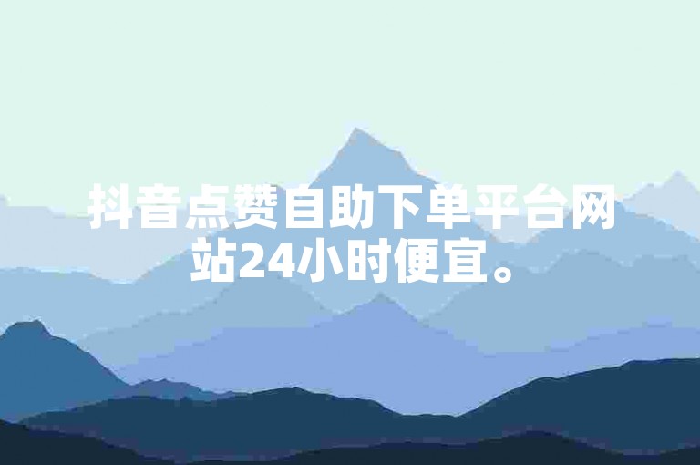 抖音点赞自助下单平台网站24小时便宜。