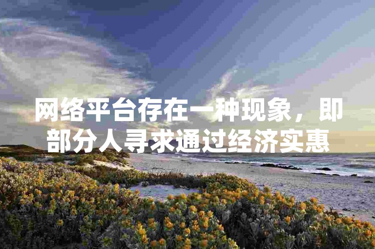 网络平台存在一种现象，即部分人寻求通过经济实惠的方式快速提升社交媒体上的关注度（qq说说低价在线刷人气）。
