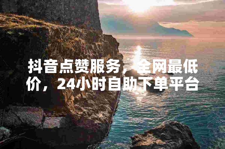 抖音点赞服务，全网最低价，24小时自助下单平台。