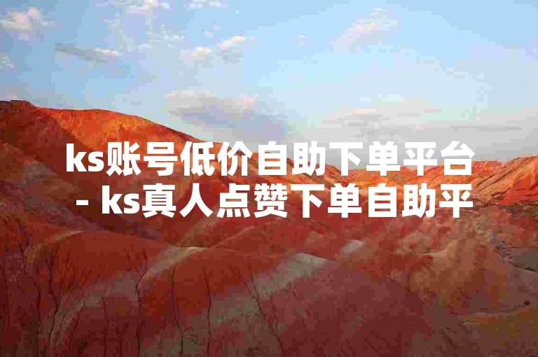 ks账号低价自助下单平台 - ks真人点赞下单自助平台，提供便捷的服务。