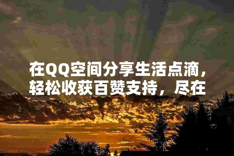 在QQ空间分享生活点滴，轻松收获百赞支持，尽在免费说说点赞服务。