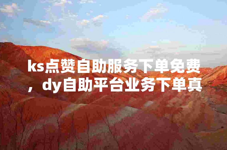 ks点赞自助服务下单免费，dy自助平台业务下单真人。