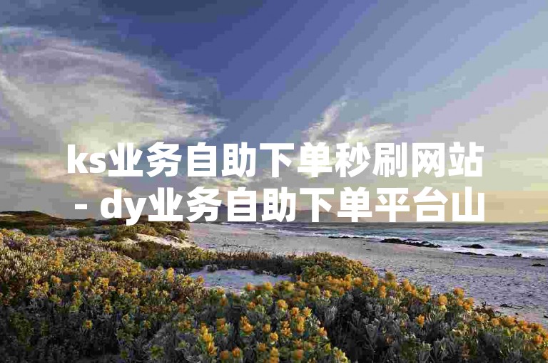 ks业务自助下单秒刷网站 - dy业务自助下单平台山东