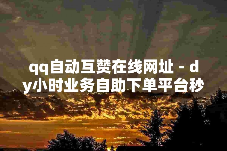 qq自动互赞在线网址 - dy小时业务自助下单平台秒
