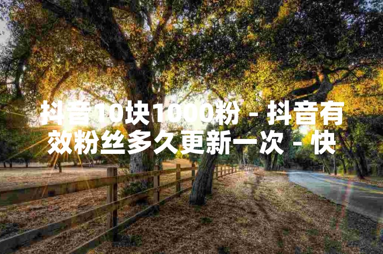 抖音10块1000粉 - 抖音有效粉丝多久更新一次 - 快手点赞免费点赞软件