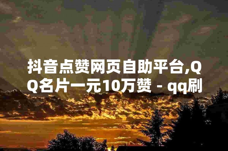 抖音点赞网页自助平台,QQ名片一元10万赞 - qq刷访问空间人数网站 - 24小时快手下单平台便宜