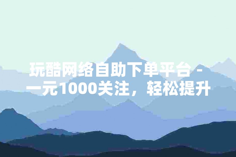 玩酷网络自助下单平台 - 一元1000关注，轻松提升人气。