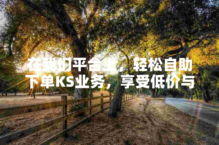 在我们平台上，轻松自助下单KS业务，享受低价与便捷转发服务！