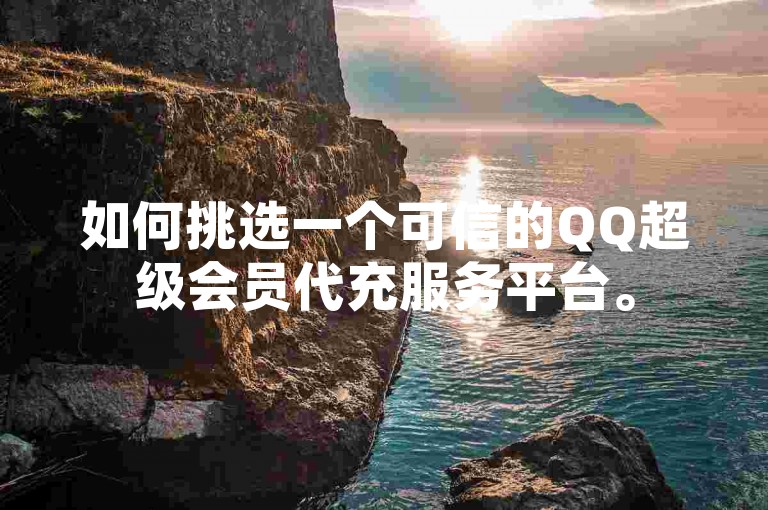 如何挑选一个可信的QQ超级会员代充服务平台。