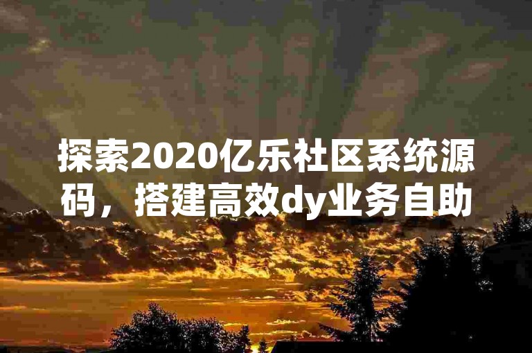 探索2020亿乐社区系统源码，搭建高效dy业务自助下单平台，享受经济实惠的服务。