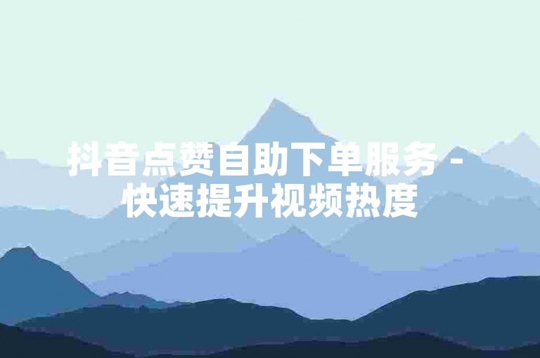 抖音点赞自助下单服务 - 快速提升视频热度