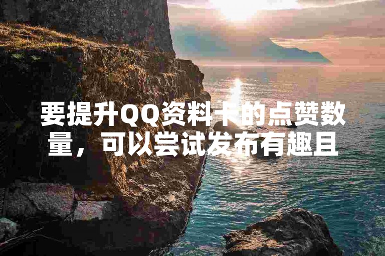 要提升QQ资料卡的点赞数量，可以尝试发布有趣且引人入胜的内容来吸引更多好友的注意和互动。