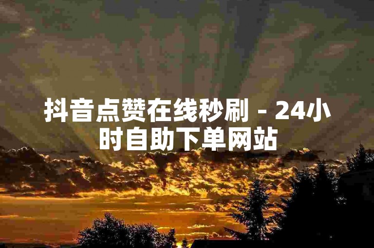抖音点赞在线秒刷 - 24小时自助下单网站