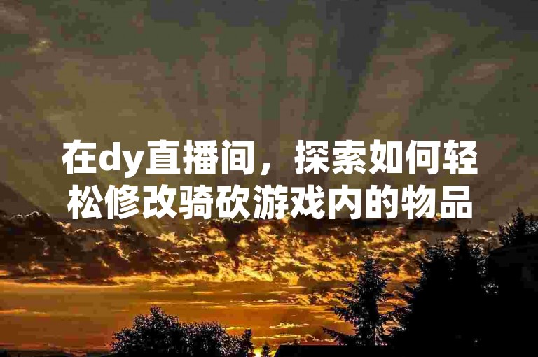 在dy直播间，探索如何轻松修改骑砍游戏内的物品栏设置，借助我们详尽的使用教程，让您的游戏体验升级。立即访问我们的免费24小时在线下单平台，快速获取修改器！