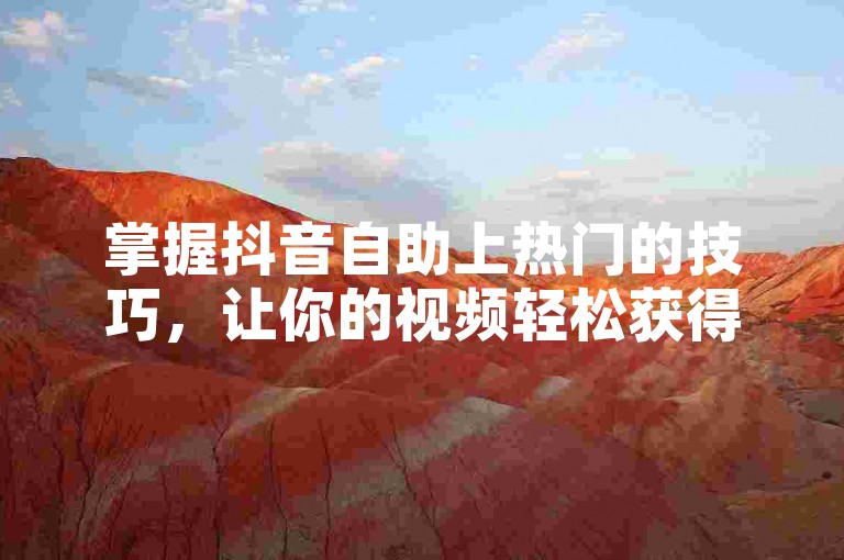掌握抖音自助上热门的技巧，让你的视频轻松获得高点赞和广泛曝光。