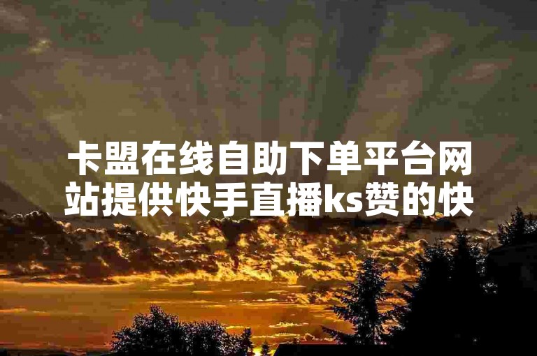 卡盟在线自助下单平台网站提供快手直播ks赞的快速自助下单服务。