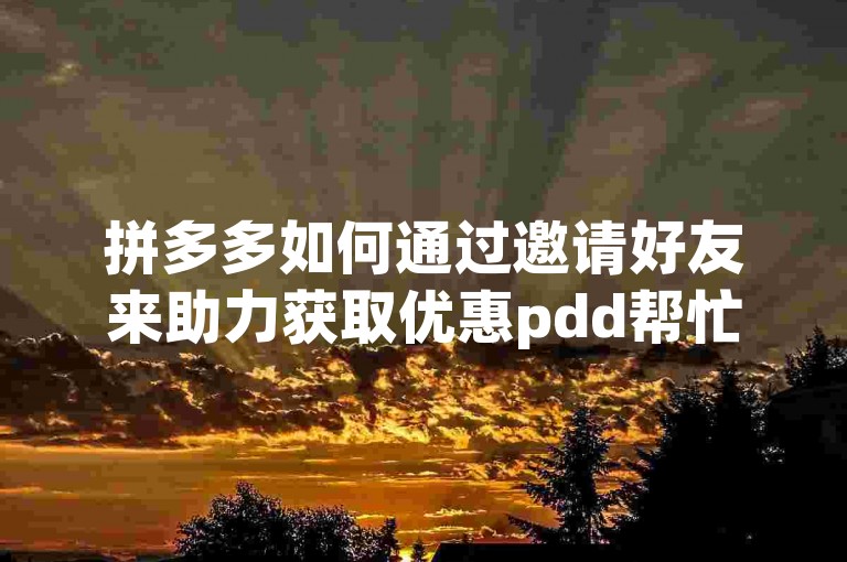 拼多多如何通过邀请好友来助力获取优惠pdd帮忙助力？