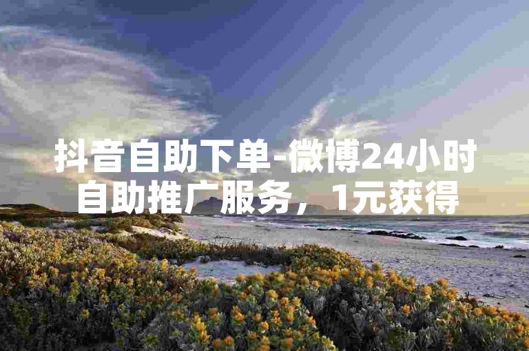 抖音自助下单-微博24小时自助推广服务，1元获得500粉丝的快速增粉平台。