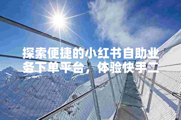 探索便捷的小红书自助业务下单平台，体验快手二十四小时不间断的自助服务。