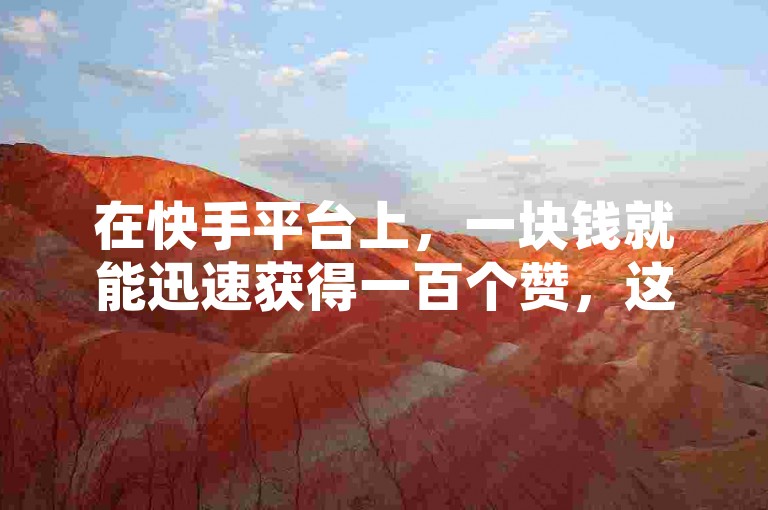 在快手平台上，一块钱就能迅速获得一百个赞，这种方法真的有效吗？