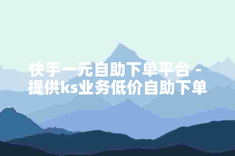 快手一元自助下单平台 - 提供ks业务低价自助下单服务。