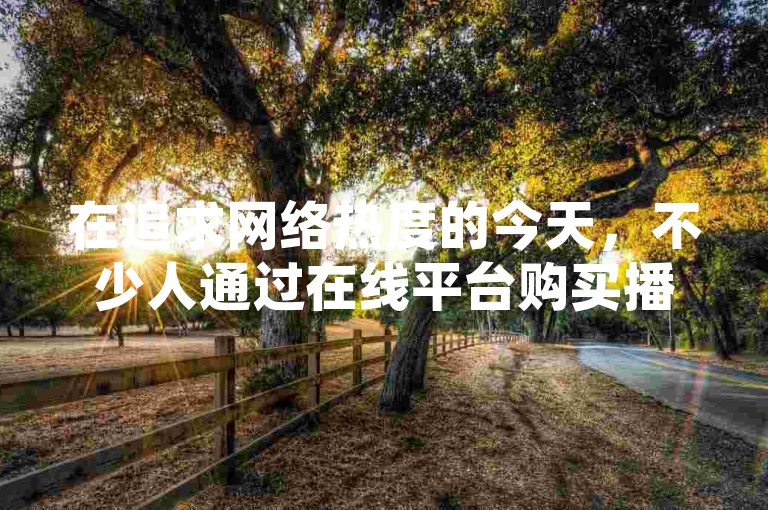 在追求网络热度的今天，不少人通过在线平台购买播放量和粉丝，以期迅速提升个人或作品的知名度。