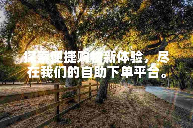 探索便捷购物新体验，尽在我们的自助下单平台。
