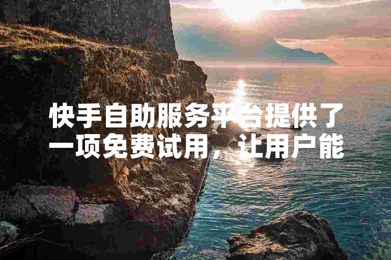 快手自助服务平台提供了一项免费试用，让用户能够轻松体验其便捷功能。