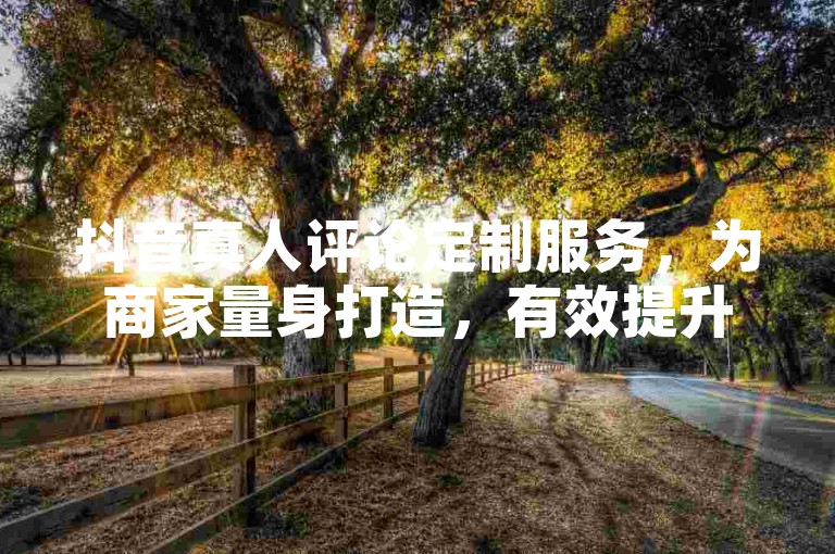 抖音真人评论定制服务，为商家量身打造，有效提升品牌曝光度！