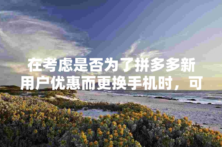 在考虑是否为了拼多多新用户优惠而更换手机时，可以参考知乎上关于{多多助力软件}的讨论和建议。