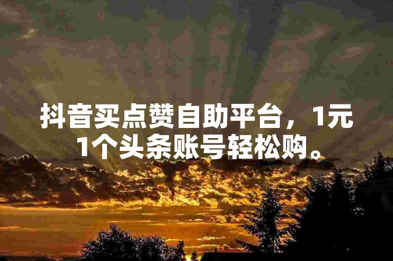 抖音买点赞自助平台，1元1个头条账号轻松购。