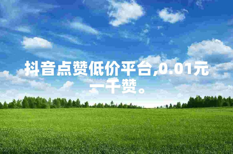 抖音点赞低价平台,0.01元一千赞。
