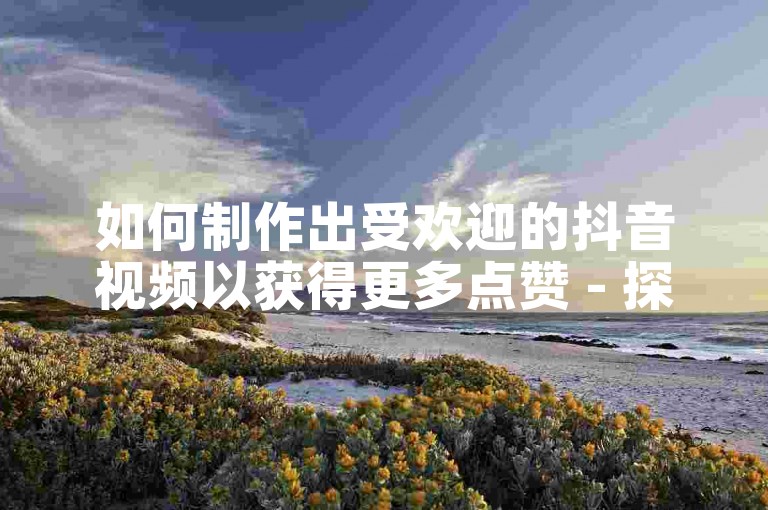 如何制作出受欢迎的抖音视频以获得更多点赞 - 探索快手平台的高效增赞服务。
