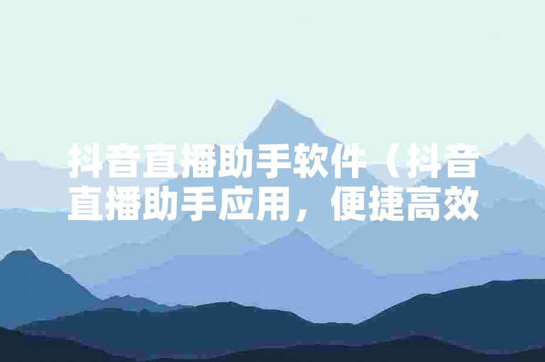 抖音直播助手软件（抖音直播助手应用，便捷高效、助你增强观众参与度）